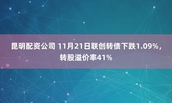 昆明配资公司 11月21日联创转债下跌1.09%,转股溢价率41%