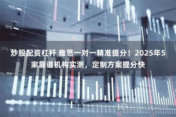 炒股配资杠杆 雅思一对一精准提分!2025年5家靠谱机构实测,定制方案提分快
