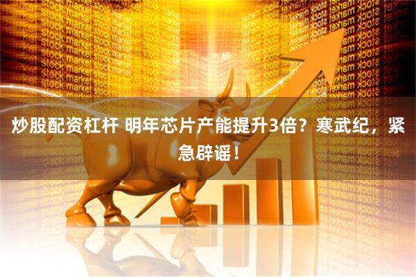 炒股配资杠杆 明年芯片产能提升3倍？寒武纪，紧急辟谣！