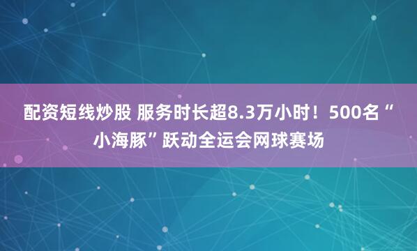 配资短线炒股 服务时长超8.3万小时!500名“小海豚”跃动全运会网球赛场