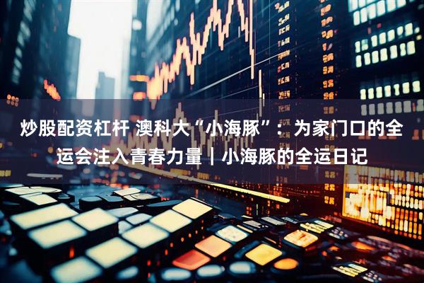 炒股配资杠杆 澳科大“小海豚”：为家门口的全运会注入青春力量｜小海豚的全运日记