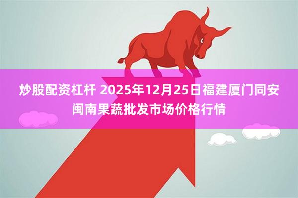 炒股配资杠杆 2025年12月25日福建厦门同安闽南果蔬批发市场价格行情