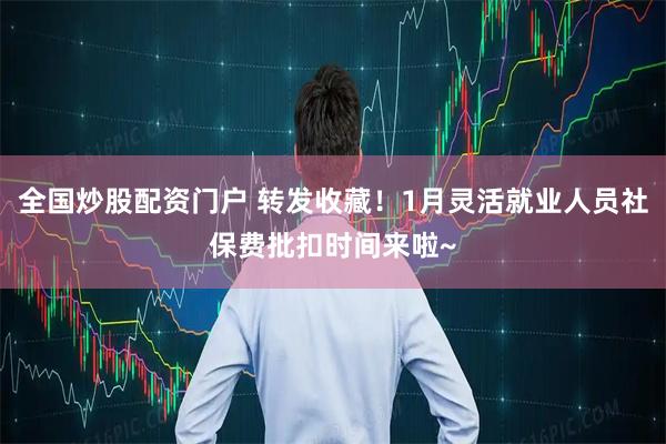 全国炒股配资门户 转发收藏！1月灵活就业人员社保费批扣时间来啦~