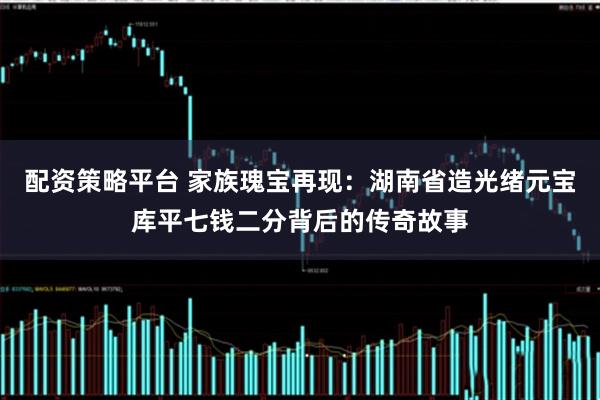 配资策略平台 家族瑰宝再现：湖南省造光绪元宝库平七钱二分背后的传奇故事