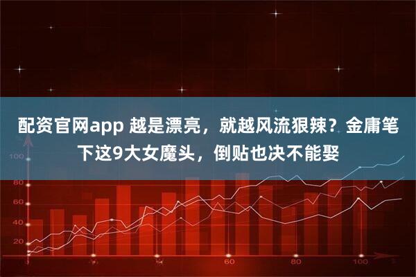 配资官网app 越是漂亮，就越风流狠辣？金庸笔下这9大女魔头，倒贴也决不能娶