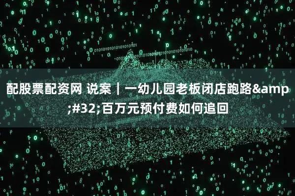 配股票配资网 说案｜一幼儿园老板闭店跑路 百万元预付费如何追回