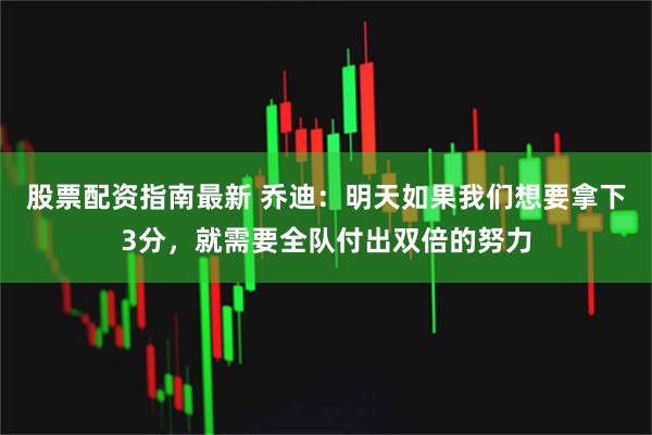 股票配资指南最新 乔迪：明天如果我们想要拿下3分，就需要全队付出双倍的努力