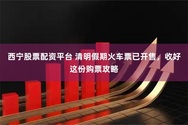 西宁股票配资平台 清明假期火车票已开售,收好这份购票攻略