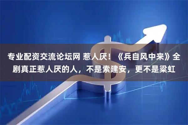 专业配资交流论坛网 惹人厌！《兵自风中来》全剧真正惹人厌的人，不是索建安，更不是粱虹