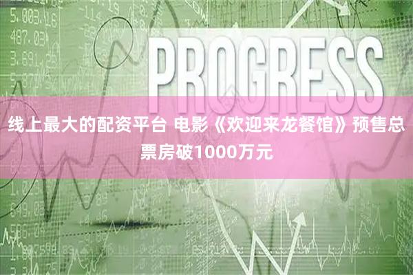 线上最大的配资平台 电影《欢迎来龙餐馆》预售总票房破1000万元