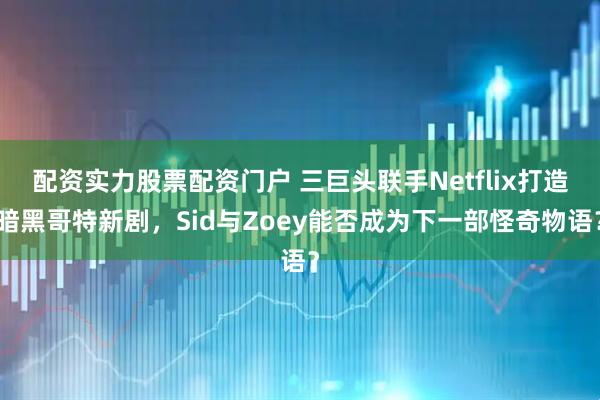 配资实力股票配资门户 三巨头联手Netflix打造暗黑哥特新剧，Sid与Zoey能否成为下一部怪奇物语？