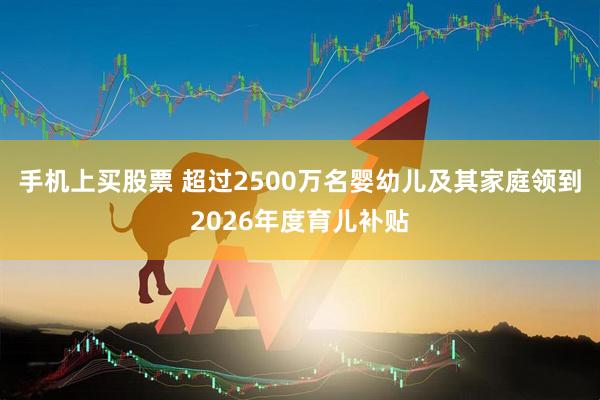 手机上买股票 超过2500万名婴幼儿及其家庭领到2026年度育儿补贴