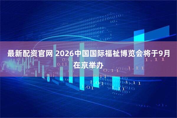 最新配资官网 2026中国国际福祉博览会将于9月在京举办