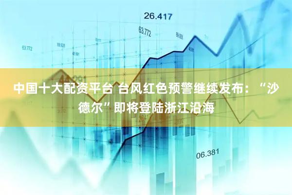 中国十大配资平台 台风红色预警继续发布：“沙德尔”即将登陆浙江沿海