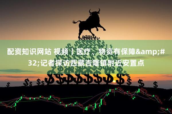 配资知识网站 视频｜医疗、物资有保障 记者探访西藏吉隆镇附近安置点
