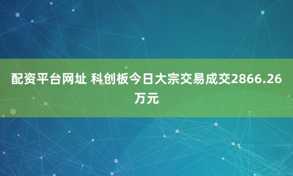 配资平台网址 科创板今日大宗交易成交2866.26万元