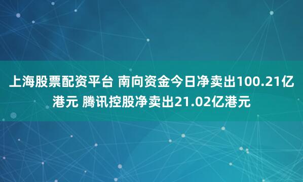 上海股票配资平台 南向资金今日净卖出100.21亿港元 腾讯控股净卖出21.02亿港元
